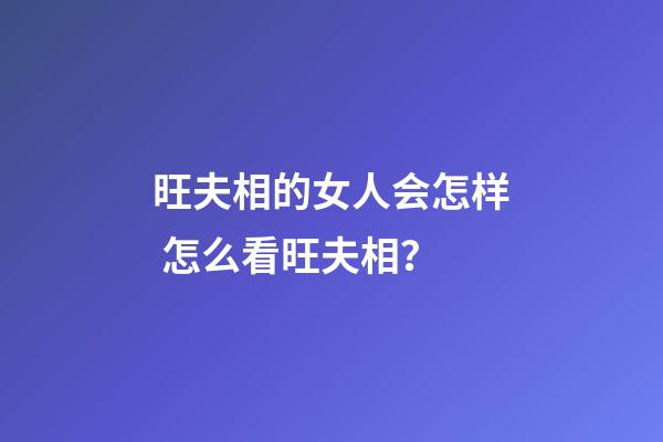 旺夫相的女人会怎样 怎么看旺夫相？